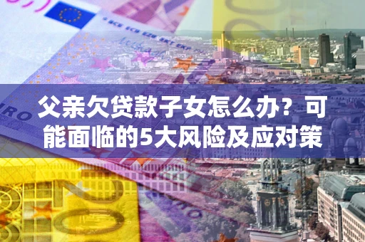 武汉父亲欠贷款子女怎么办?可能面临的5大风险及应对策略 武汉父亲欠贷款子女怎么办?可能面临的5大风险及应对策略