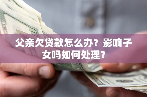 武汉父亲欠贷款怎么办？影响子女吗如何处理？