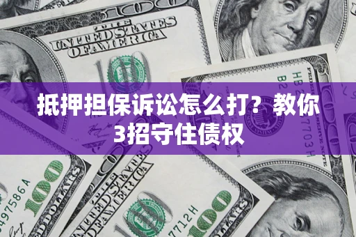 武汉抵押担保诉讼怎么打？教你3招守住债权