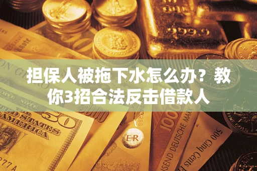 武汉担保人被拖下水怎么办？教你3招合法反击借款人