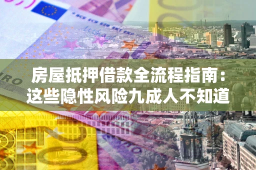 武汉房屋抵押借款全流程指南：这些隐性风险九成人不知道