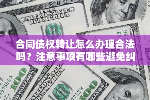 武汉合同债权转让怎么办理合法吗？注意事项有哪些避免纠纷？