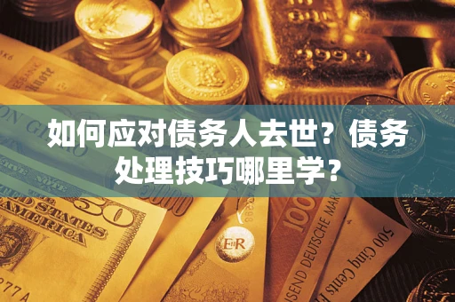 武汉如何应对债务人去世？债务处理技巧哪里学？