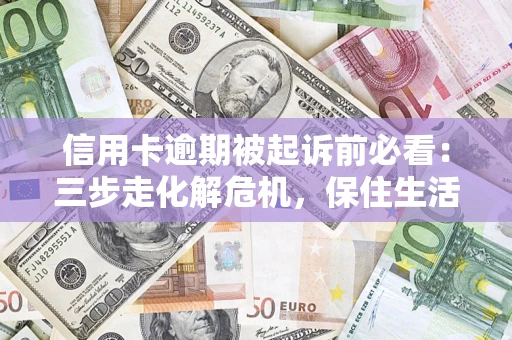 武汉信用卡逾期被起诉前必看：三步走化解危机，保住生活尊严