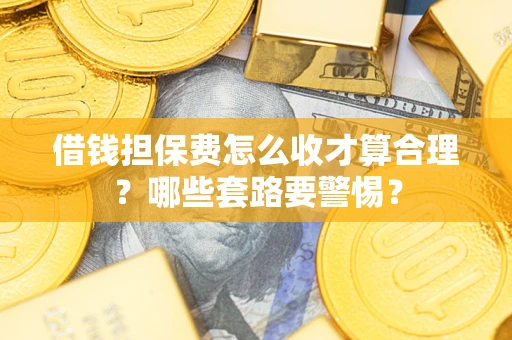 武汉借钱担保费怎么收才算合理？哪些套路要警惕？
