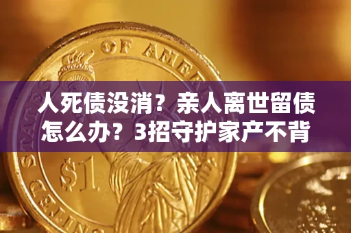 武汉人死债没消？亲人离世留债怎么办？3招守护家产不背锅