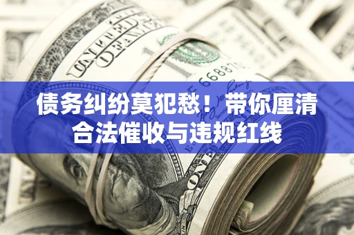 武汉债务纠纷莫犯愁！带你厘清合法催收与违规红线