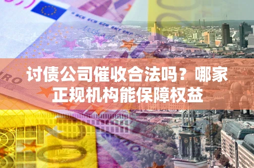 武汉讨债公司催收合法吗？哪家正规机构能保障权益