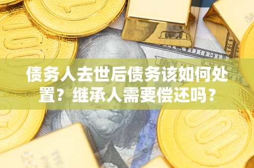 武汉债务人去世后债务该如何处置？继承人需要偿还吗？