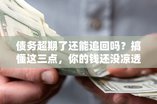 武汉债务超期了还能追回吗？搞懂这三点，你的钱还没凉透