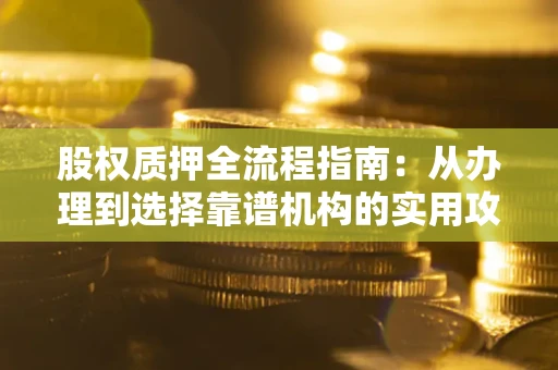 武汉股权质押全流程指南：从办理到选择靠谱机构的实用攻略