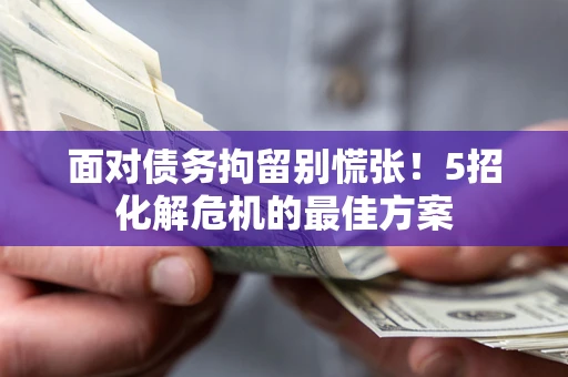 武汉面对债务拘留别慌张！5招化解危机的最佳方案