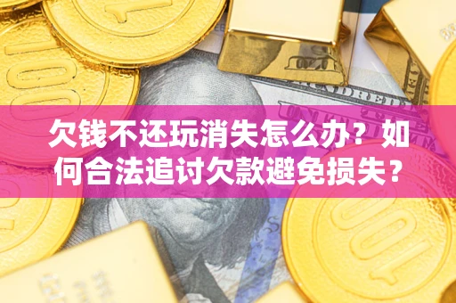 武汉欠钱不还玩消失怎么办？如何合法追讨欠款避免损失？