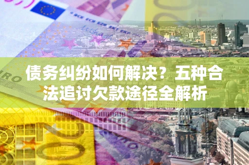 武汉债务纠纷如何解决？五种合法追讨欠款途径全解析