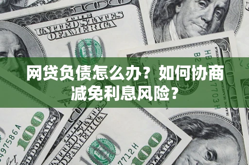武汉网贷负债怎么办？如何协商减免利息风险？