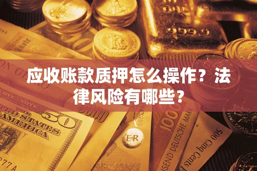 武汉应收账款质押怎么操作？法律风险有哪些？