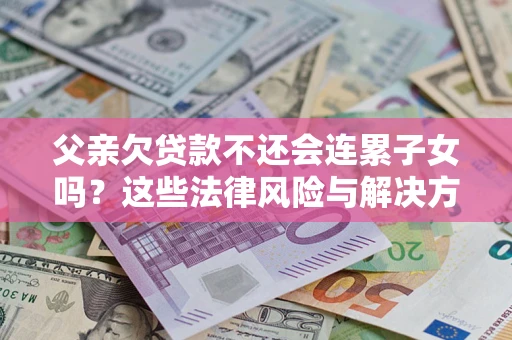武汉父亲欠贷款不还会连累子女吗？这些法律风险与解决方法要早知道！