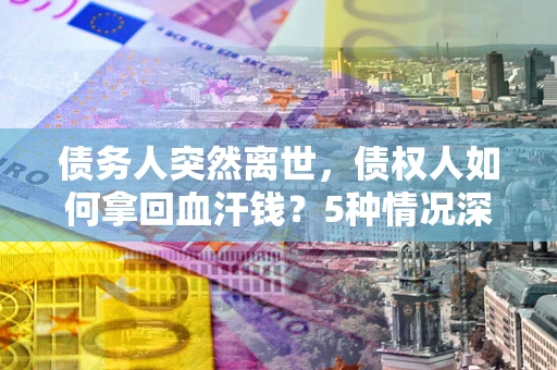 武汉债务人突然离世，债权人如何拿回血汗钱？5种情况深度解析