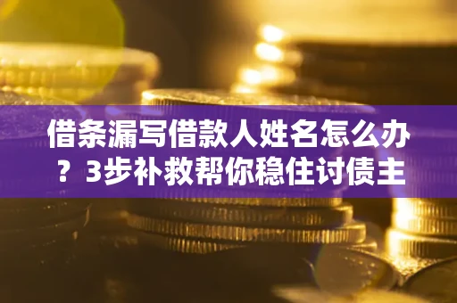 武汉借条漏写借款人姓名怎么办？3步补救帮你稳住讨债主动权