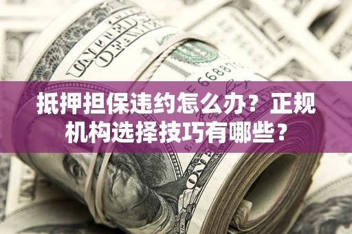 武汉抵押担保违约怎么办？正规机构选择技巧有哪些？