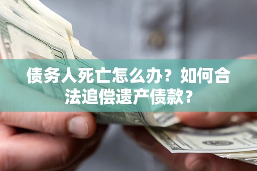武汉债务人死亡怎么办？如何合法追偿遗产债款？