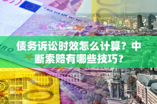 武汉债务诉讼时效怎么计算？中断索赔有哪些技巧？