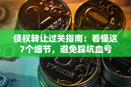 武汉债权转让过关指南：看懂这7个细节，避免踩坑血亏