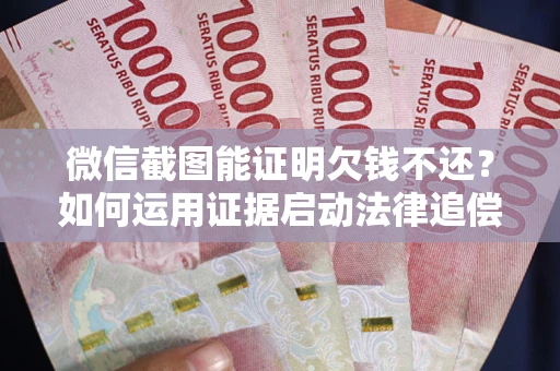 武汉微信截图能证明欠钱不还？如何运用证据启动法律追偿程序？