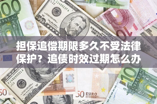武汉担保追偿期限多久不受法律保护？追债时效过期怎么办？
