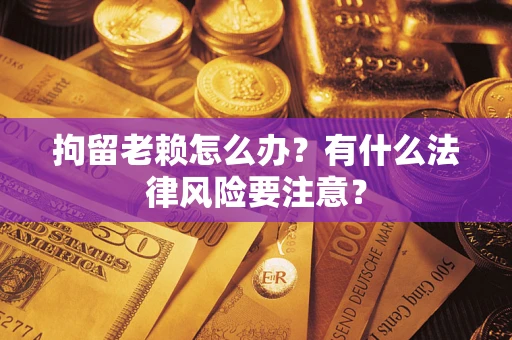 武汉拘留老赖怎么办？有什么法律风险要注意？