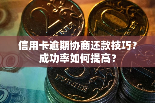 武汉信用卡逾期协商还款技巧？成功率如何提高？