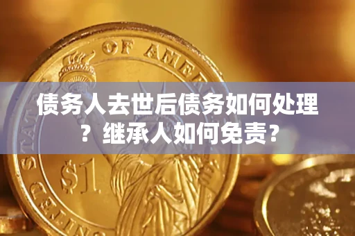 武汉债务人去世后债务如何处理？继承人如何免责？