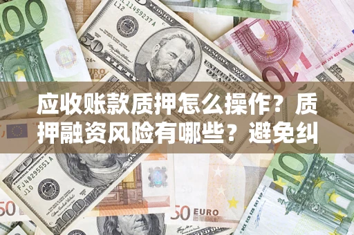武汉应收账款质押怎么操作？质押融资风险有哪些？避免纠纷高效融资技巧