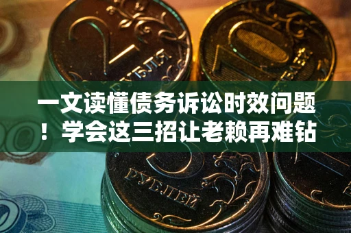 武汉一文读懂债务诉讼时效问题！学会这三招让老赖再难钻空子