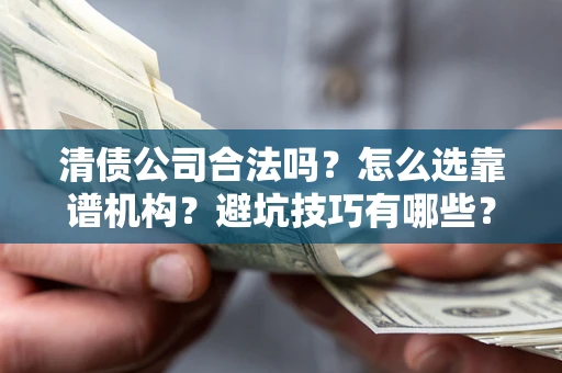 武汉清债公司合法吗？怎么选靠谱机构？避坑技巧有哪些？