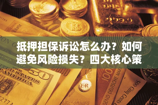 武汉抵押担保诉讼怎么办？如何避免风险损失？四大核心策略全解读