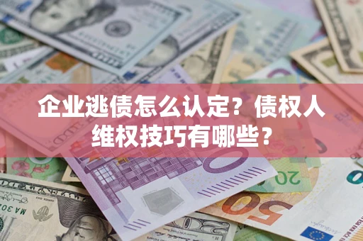 武汉企业逃债怎么认定？债权人维权技巧有哪些？