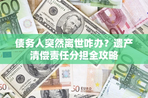 武汉债务人突然离世咋办？遗产清偿责任分担全攻略