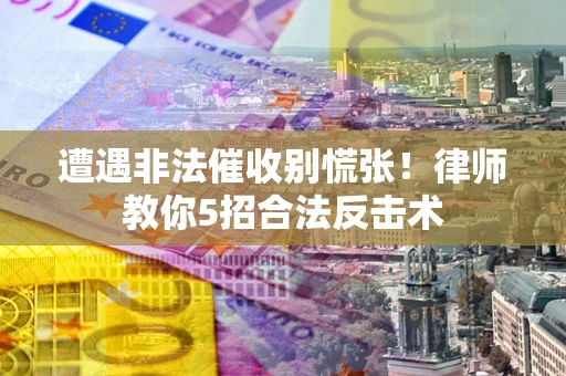武汉遭遇非法催收别慌张！律师教你5招合法反击术