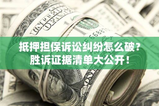 武汉抵押担保诉讼纠纷怎么破？胜诉证据清单大公开！