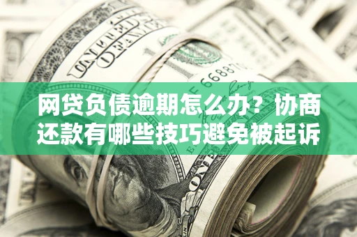 武汉网贷负债逾期怎么办？协商还款有哪些技巧避免被起诉？