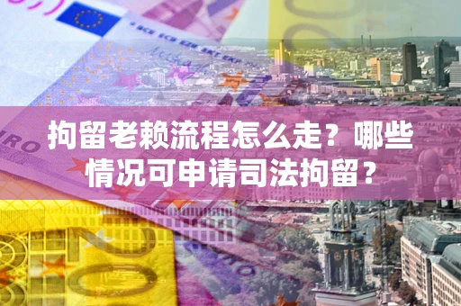 武汉拘留老赖流程怎么走?哪些情况可申请司法拘留? 武汉拘留老赖流程怎么走?哪些情况可申请司法拘留?