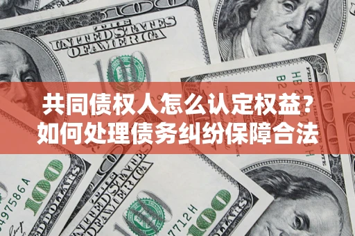 武汉共同债权人怎么认定权益？如何处理债务纠纷保障合法权益？