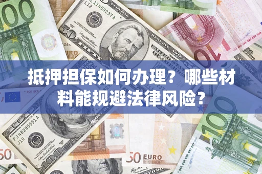 武汉抵押担保如何办理？哪些材料能规避法律风险？