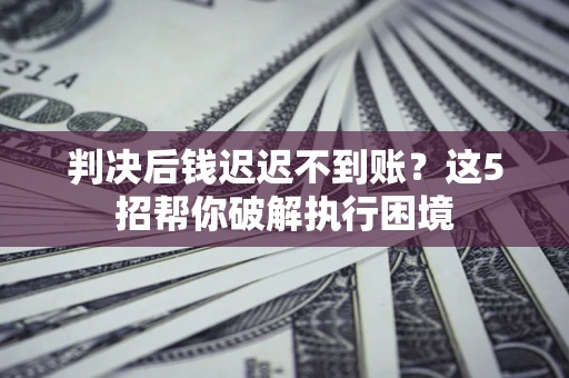 武汉判决后钱迟迟不到账？这5招帮你破解执行困境