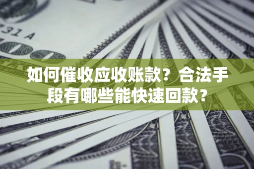 武汉如何催收应收账款？合法手段有哪些能快速回款？