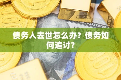 武汉债务人去世怎么办？债务如何追讨？