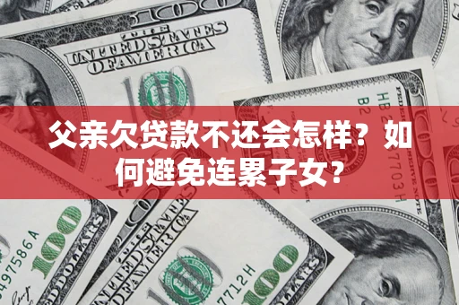武汉父亲欠贷款不还会怎样？如何避免连累子女？