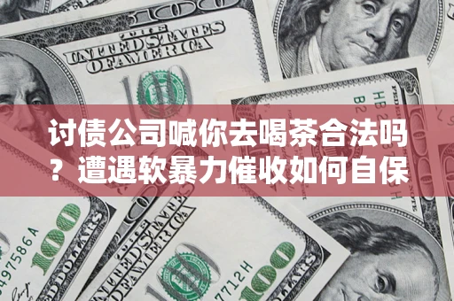 武汉讨债公司喊你去喝茶合法吗？遭遇软暴力催收如何自保？
