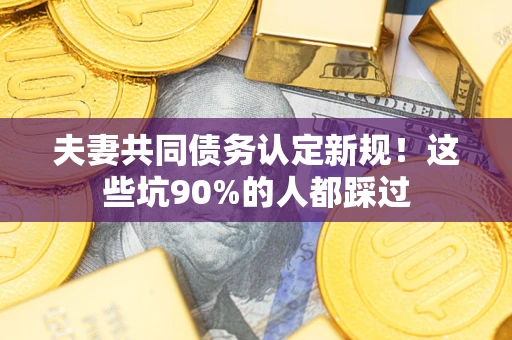 武汉夫妻共同债务认定新规！这些坑90%的人都踩过